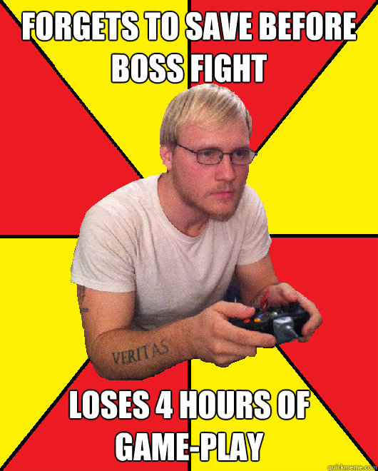 Forgets to save before boss fight  Loses 4 hours of 
game-play   