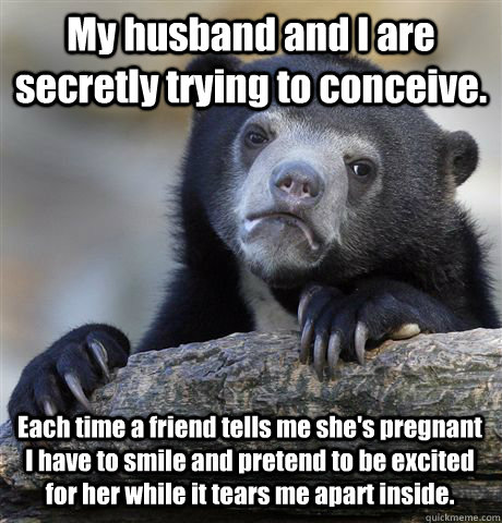 My husband and I are secretly trying to conceive. Each time a friend tells me she's pregnant I have to smile and pretend to be excited for her while it tears me apart inside. - My husband and I are secretly trying to conceive. Each time a friend tells me she's pregnant I have to smile and pretend to be excited for her while it tears me apart inside.  Confession Bear