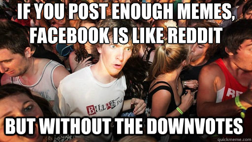 if you post enough memes, facebook is like reddit but without the downvotes  Sudden Clarity Clarence