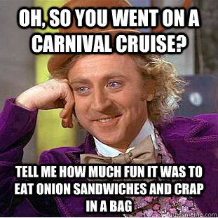 Oh, so you went on a Carnival cruise? tell me how much fun it was to eat onion sandwiches and crap in a bag  Condescending Wonka