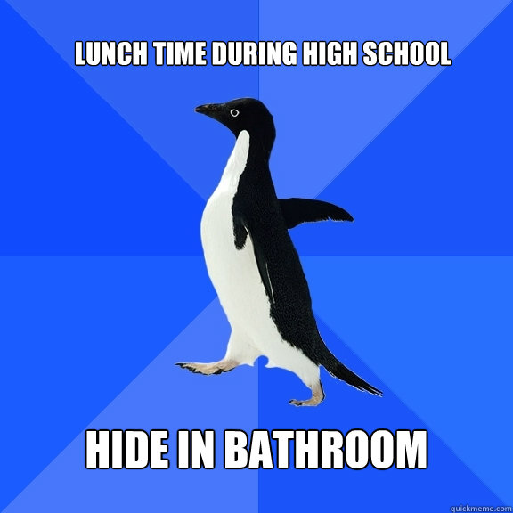 Lunch time during high school hide in bathroom  Socially Awkward Penguin