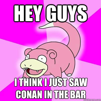 Hey guys I think i just saw conan in the bar  Slowpoke