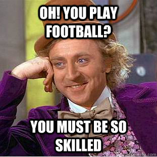 Oh! You play football? You must be so skilled  Condescending Wonka