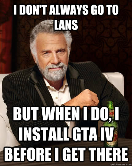 I don't always go to LANs but when I do, i install gta iv before i get there - I don't always go to LANs but when I do, i install gta iv before i get there  The Most Interesting Man In The World