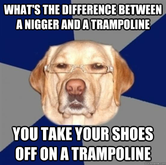 What's the difference between a nigger and a trampoline You take your shoes off on a trampoline  Racist Dog