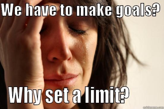 WE HAVE TO MAKE GOALS?  WHY SET A LIMIT?        First World Problems