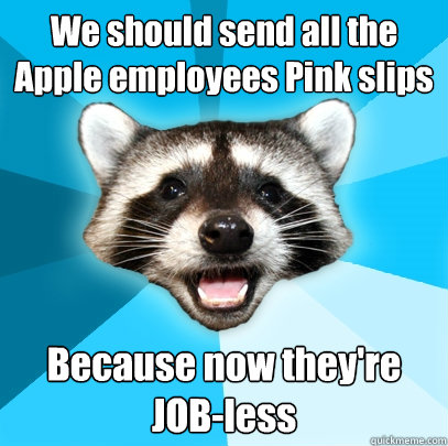 We should send all the Apple employees Pink slips  Because now they're JOB-less  Lame Pun Coon