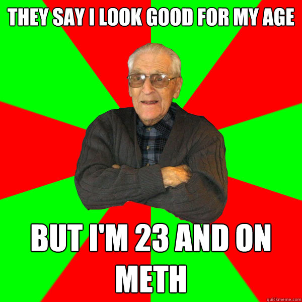 they say i look good for my age but I'm 23 and on meth  Bachelor Grandpa