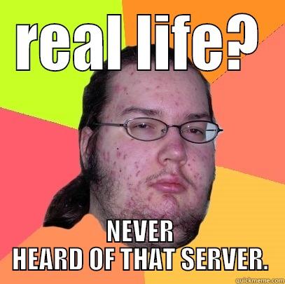 REAL LIFE? NEVER HEARD OF THAT SERVER. Butthurt Dweller