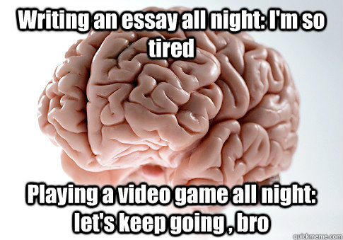 Writing an essay all night: I'm so tired Playing a video game all night: let's keep going , bro  Scumbag Brain