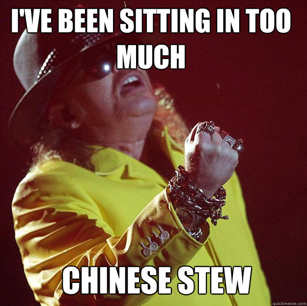 I've been sitting in too much CHINESE STEW  Fat Axl