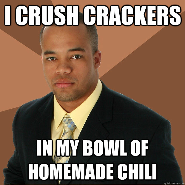 I crush crackers In my bowl of homemade chili  Successful Black Man