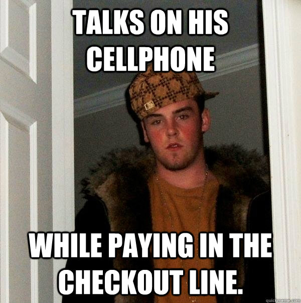 Talks on his cellphone  While paying in the checkout line.   Scumbag Steve