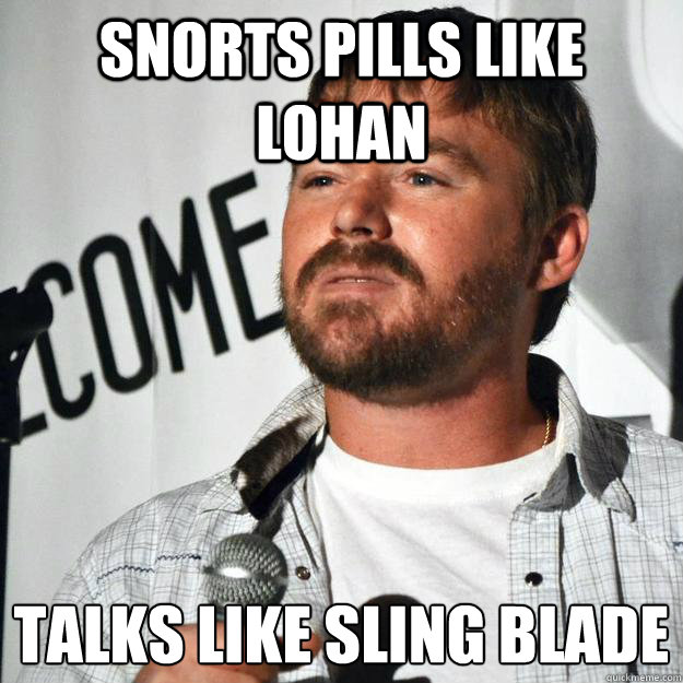 snorts pills like lohan talks like sling blade - snorts pills like lohan talks like sling blade  mrniceguy