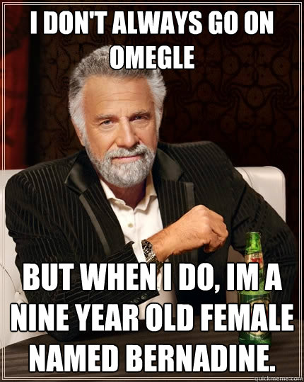 I don't always go on omegle but when I do, Im a nine year old female named Bernadine.  The Most Interesting Man In The World