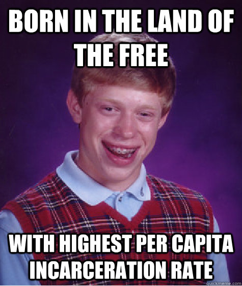 bORN IN THE LAND OF THE FREE WITH HIGHEST PER CAPITA INCARCERATION RATE  Bad Luck Brian