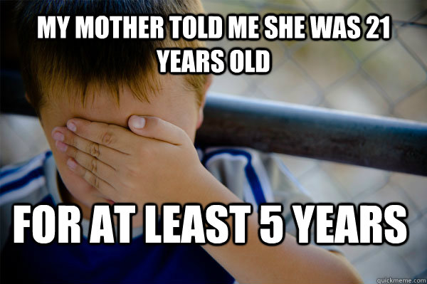 My mother told me she was 21 years old For at least 5 years - My mother told me she was 21 years old For at least 5 years  Confession kid