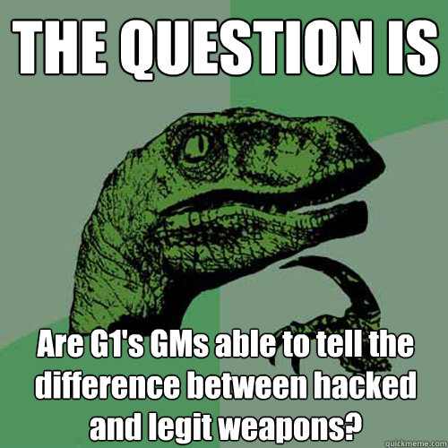 THE QUESTION IS Are G1's GMs able to tell the difference between hacked and legit weapons? - THE QUESTION IS Are G1's GMs able to tell the difference between hacked and legit weapons?  Philosoraptor