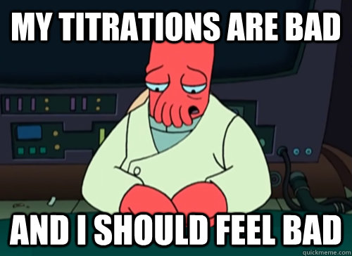 My titrations are bad and i should feel bad - My titrations are bad and i should feel bad  sad zoidberg