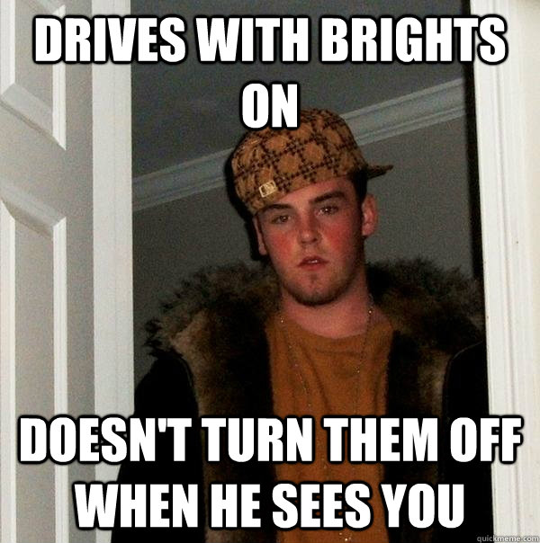 drives with brights on doesn't turn them off when he sees you  Scumbag Steve