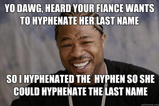 yo dawg, heard your fiance wants to hyphenate her last name so i hyphenated the  hyphen so she could hyphenate the last name - yo dawg, heard your fiance wants to hyphenate her last name so i hyphenated the  hyphen so she could hyphenate the last name  Xzibit meme 2