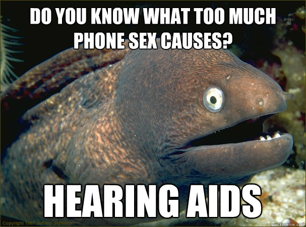 do you know what too much phone sex causes? Hearing aids  Bad Joke Eel