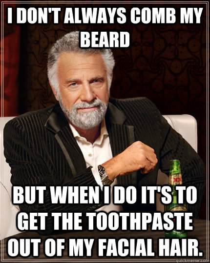 I don't always comb my beard but when I do it's to get the toothpaste out of my facial hair.  The Most Interesting Man In The World