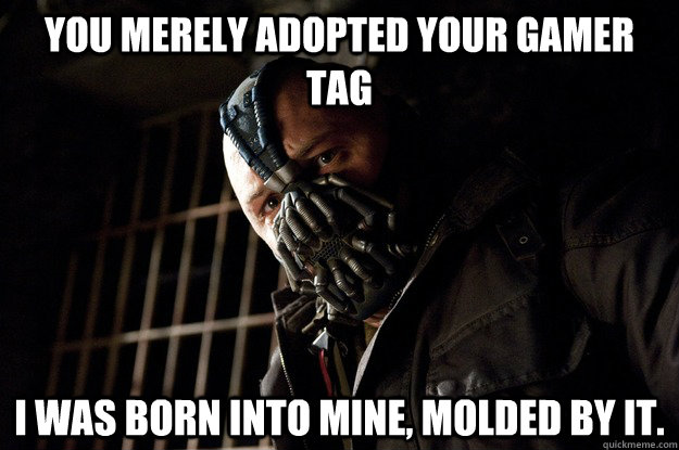 You merely adopted your gamer tag I was born into mine, molded by it. - You merely adopted your gamer tag I was born into mine, molded by it.  Angry Bane