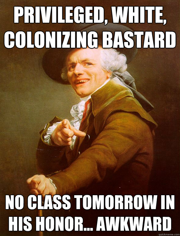 Privileged, white, colonizing bastard No Class tomorrow in his honor... Awkward  Joseph Ducreux