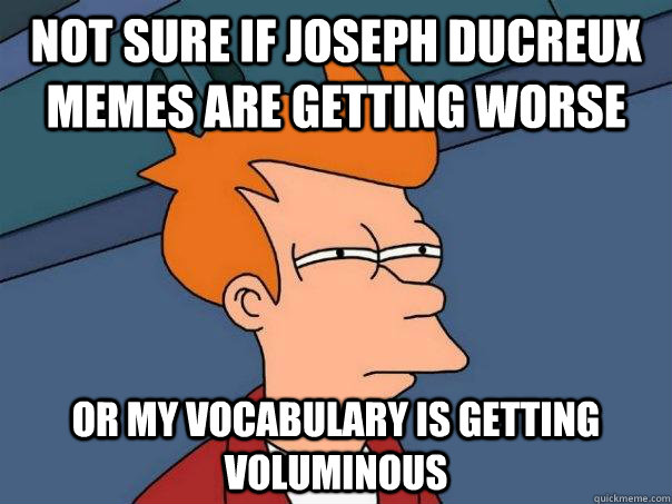 Not sure if Joseph ducreux memes are getting worse or my vocabulary is getting voluminous - Not sure if Joseph ducreux memes are getting worse or my vocabulary is getting voluminous  Futurama Fry