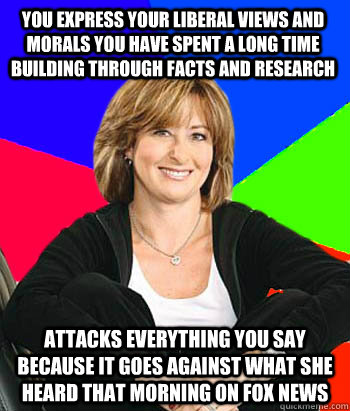 you Express your liberal views and morals you have spent a long time building through facts and research attacks everything you say because it goes against what she heard that morning on fox news - you Express your liberal views and morals you have spent a long time building through facts and research attacks everything you say because it goes against what she heard that morning on fox news  Sheltering Suburban Mom