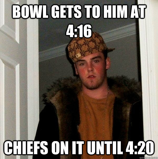 Bowl gets to him at 4:16 chiefs on it until 4:20  Scumbag Steve