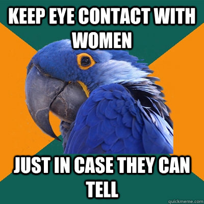 Keep eye contact with women just in case they can tell - Keep eye contact with women just in case they can tell  Paranoid Parrot