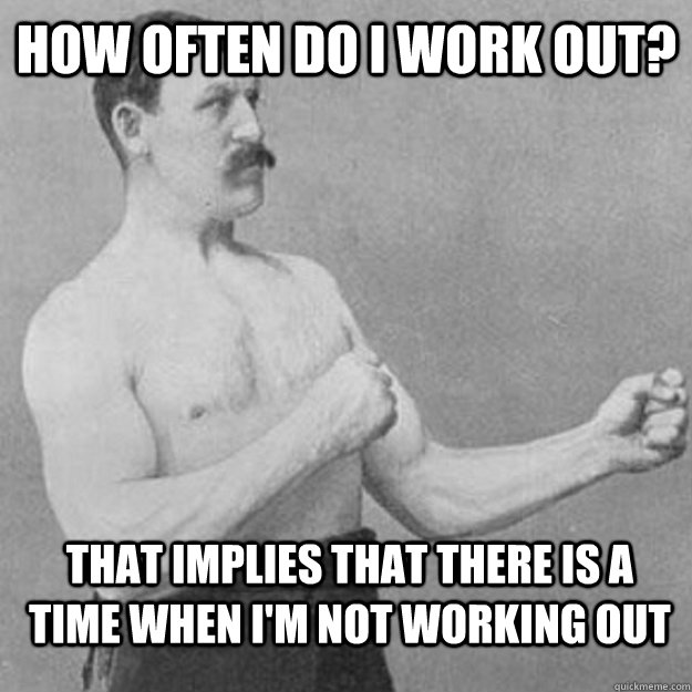 How often do I work out? That implies that there is a time when I'm not working out  overly manly man