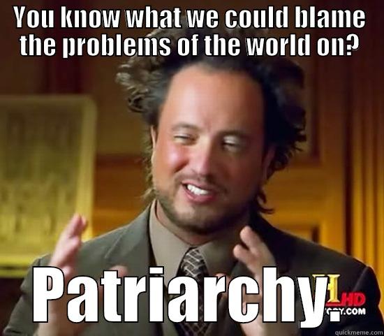 YOU KNOW WHAT WE COULD BLAME THE PROBLEMS OF THE WORLD ON? PATRIARCHY. Ancient Aliens