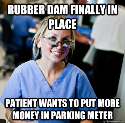 Rubber dam finally in place Patient wants to put more money in parking meter  overworked dental student