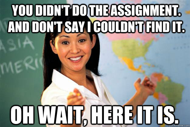 You didn't do the assignment. And don't say I couldn't find it. Oh wait, here it is.  Unhelpful High School Teacher