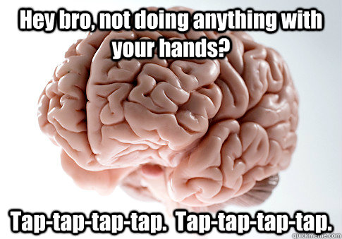 Hey bro, not doing anything with your hands? Tap-tap-tap-tap.  Tap-tap-tap-tap.  - Hey bro, not doing anything with your hands? Tap-tap-tap-tap.  Tap-tap-tap-tap.   Scumbag Brain