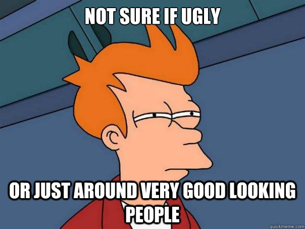 Not sure if ugly Or just around very good looking people - Not sure if ugly Or just around very good looking people  Futurama Fry