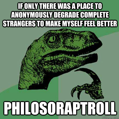 if only there was a place to anonymously degrade complete strangers to make myself feel better philosoraptroll  Philosoraptor