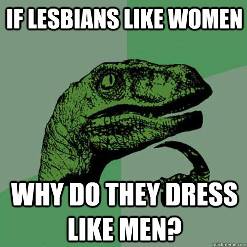 If lesbians like women Why do they dress like men? - If lesbians like women Why do they dress like men?  Philosoraptor