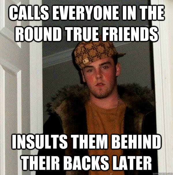 Calls everyone in the round true friends Insults them behind their backs later  Scumbag Steve