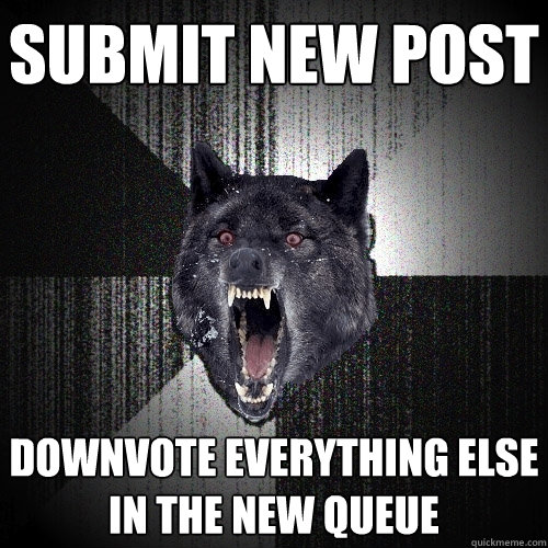 Submit new post downvote everything else in the new queue  Insanity Wolf