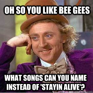 Oh So you like Bee Gees What songs can you name instead of 'Stayin Alive'? - Oh So you like Bee Gees What songs can you name instead of 'Stayin Alive'?  willy wonka derek meme