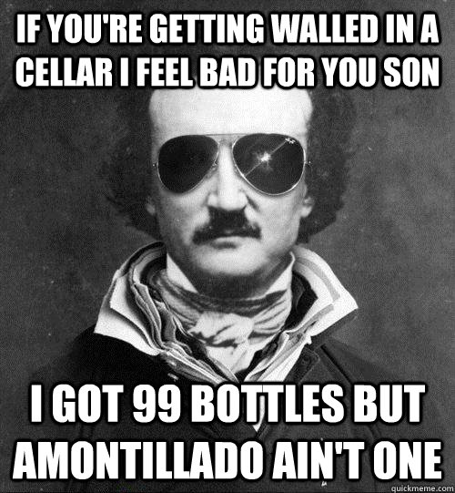 If you're getting walled in a cellar I feel bad for you son I got 99 bottles but amontillado ain't one  Edgar Allan Poe - Black Cat