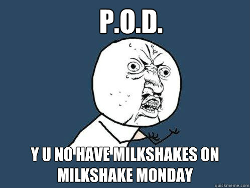 P.O.D. y u no have milkshakes on milkshake monday  Y U No