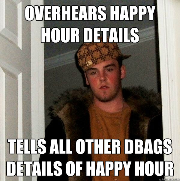 Overhears happy hour details tells all other dbags details of happy hour  Scumbag Steve