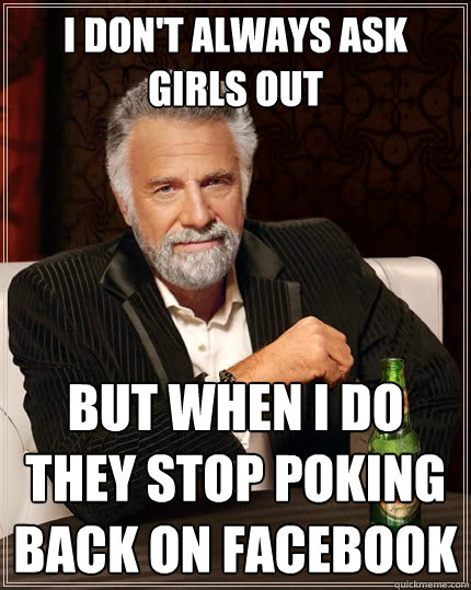 I don't always ask girls out But when I do they stop poking back on facebook  The Most Interesting Man In The World