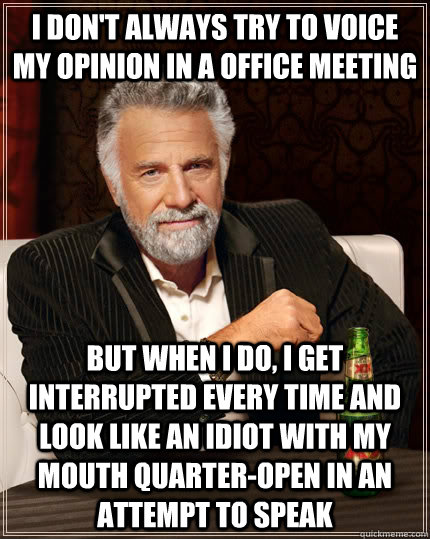 I don't always try to voice my opinion in a office meeting but when I do, I get interrupted every time and look like an idiot with my mouth quarter-open in an attempt to speak - I don't always try to voice my opinion in a office meeting but when I do, I get interrupted every time and look like an idiot with my mouth quarter-open in an attempt to speak  The Most Interesting Man In The World