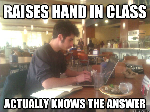 Raises hand in class Actually knows the answer  